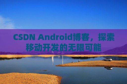 CSDN Android博客，探索移动开发的无限可能